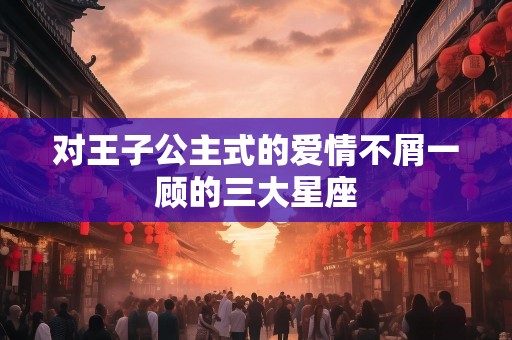 对王子公主式的爱情不屑一顾的三大星座