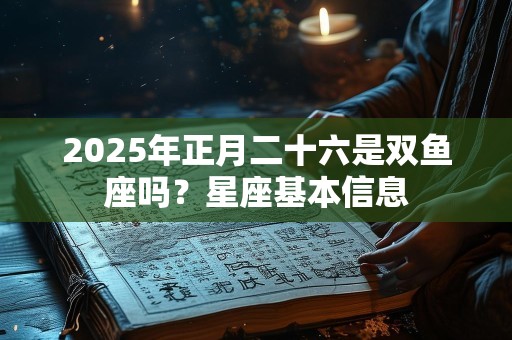 2025年正月二十六是双鱼座吗？星座基本信息