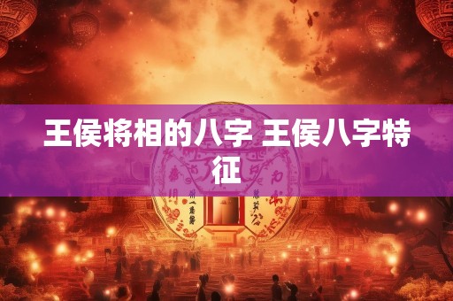 王侯将相的八字 王侯八字特征