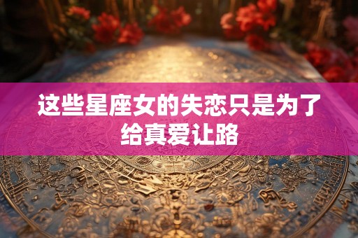 这些星座女的失恋只是为了给真爱让路