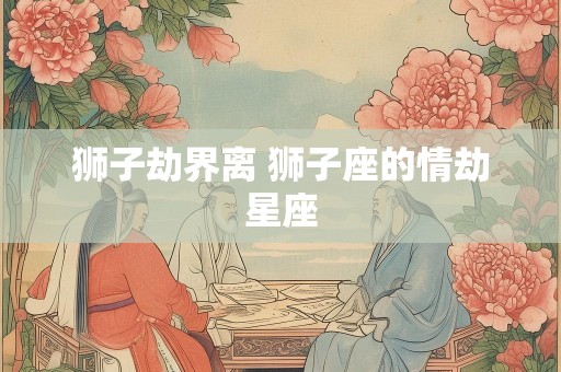 狮子劫界离 狮子座的情劫星座