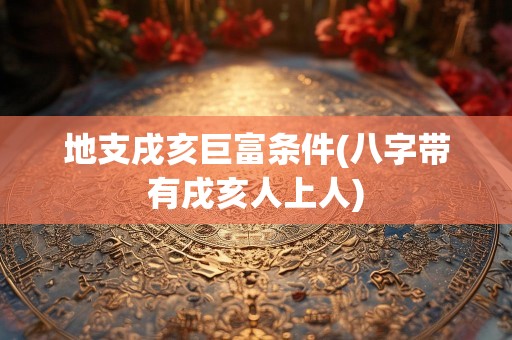 地支戌亥巨富条件(八字带有戌亥人上人)