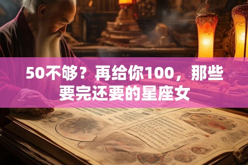 50不够？再给你100，那些要完还要的星座女
