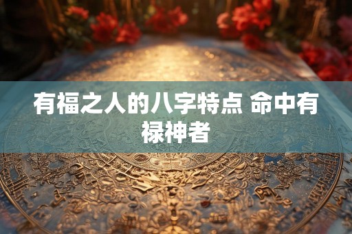 有福之人的八字特点 命中有禄神者