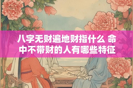 八字无财遍地财指什么 命中不带财的人有哪些特征