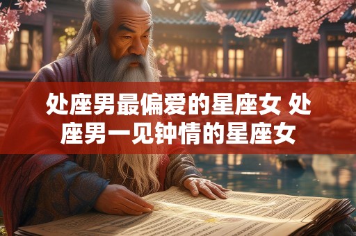 处座男最偏爱的星座女 处座男一见钟情的星座女