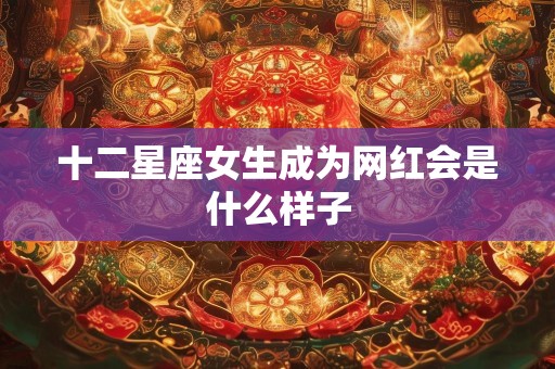 十二星座女生成为网红会是什么样子