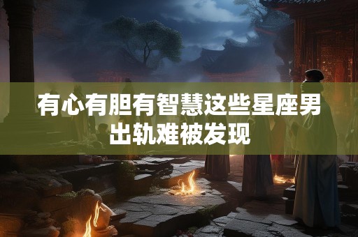 有心有胆有智慧这些星座男出轨难被发现