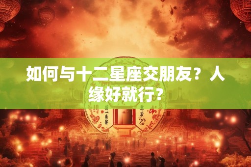 如何与十二星座交朋友？人缘好就行？