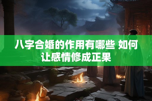 八字合婚的作用有哪些 如何让感情修成正果