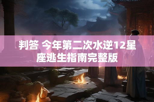 判答 今年第二次水逆12星座逃生指南完整版