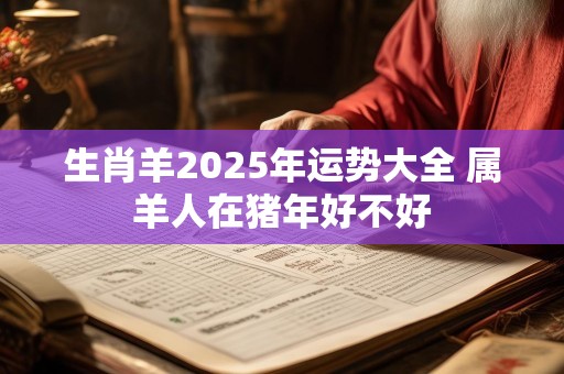 生肖羊2025年运势大全 属羊人在猪年好不好