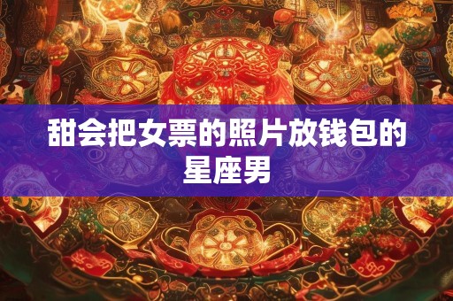 甜会把女票的照片放钱包的星座男