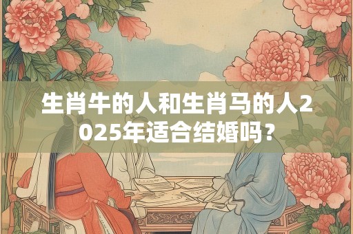 生肖牛的人和生肖马的人2025年适合结婚吗？