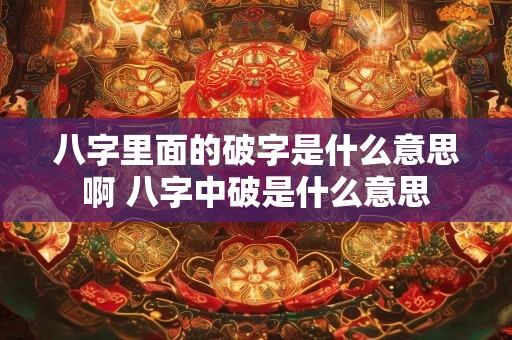 八字里面的破字是什么意思啊 八字中破是什么意思