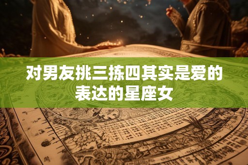 对男友挑三拣四其实是爱的表达的星座女