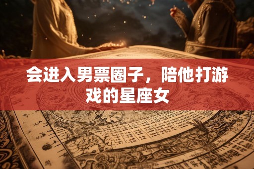 会进入男票圈子，陪他打游戏的星座女