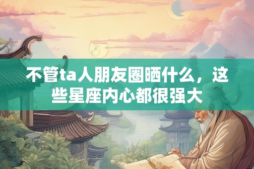 不管ta人朋友圈晒什么，这些星座内心都很强大