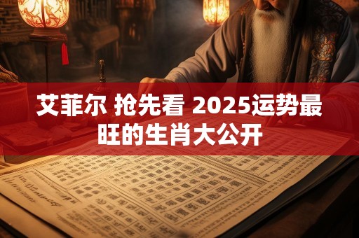 艾菲尔 抢先看 2025运势最旺的生肖大公开