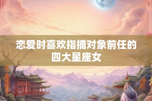 恋爱时喜欢指摘对象前任的四大星座女