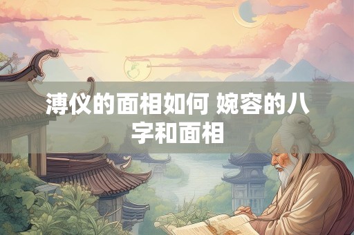 溥仪的面相如何 婉容的八字和面相