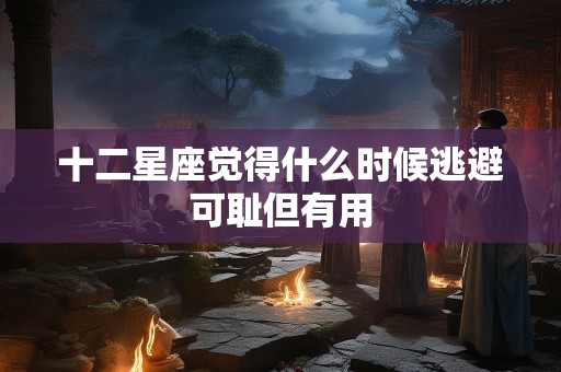 十二星座觉得什么时候逃避可耻但有用