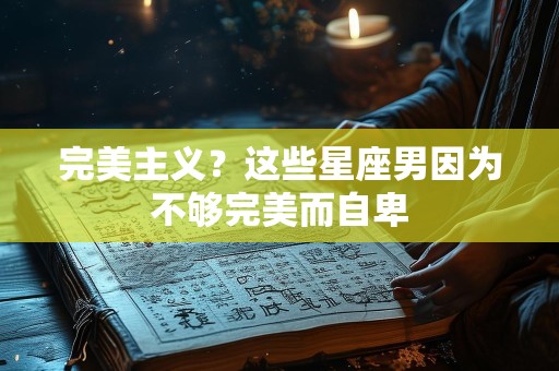 完美主义？这些星座男因为不够完美而自卑