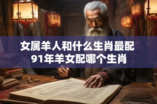 女属羊人和什么生肖最配 91年羊女配哪个生肖