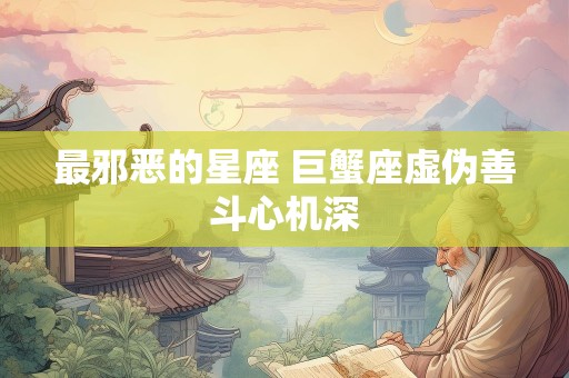 最邪恶的星座 巨蟹座虚伪善斗心机深