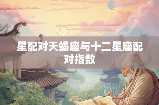 星配对天蝎座与十二星座配对指数