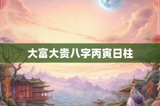 大富大贵八字丙寅日柱