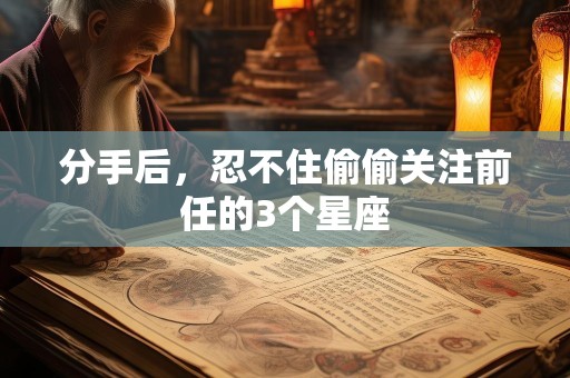 分手后，忍不住偷偷关注前任的3个星座