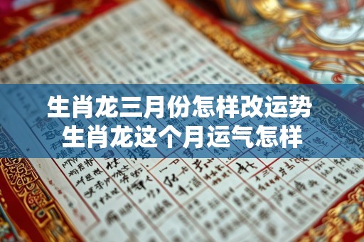 生肖龙三月份怎样改运势 生肖龙这个月运气怎样