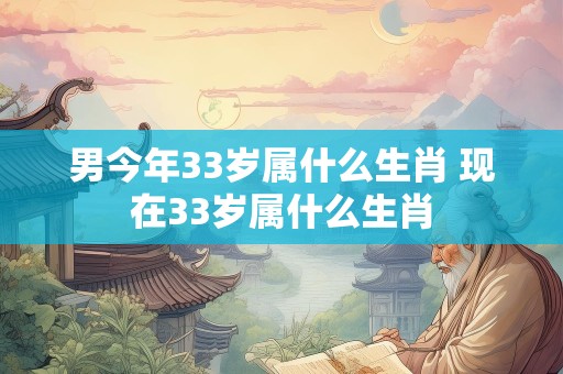 男今年33岁属什么生肖 现在33岁属什么生肖