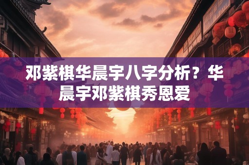 邓紫棋华晨宇八字分析？华晨宇邓紫棋秀恩爱