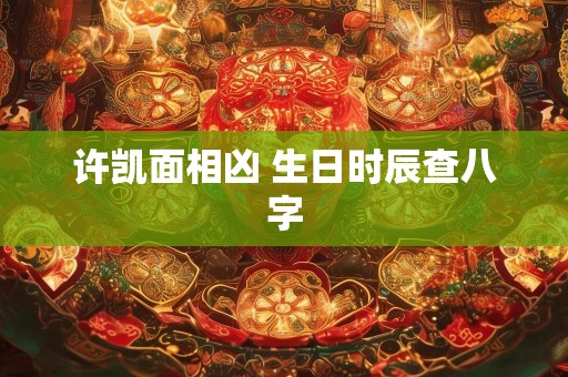 许凯面相凶 生日时辰查八字