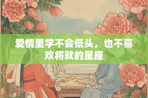 爱情里学不会低头，也不喜欢将就的星座