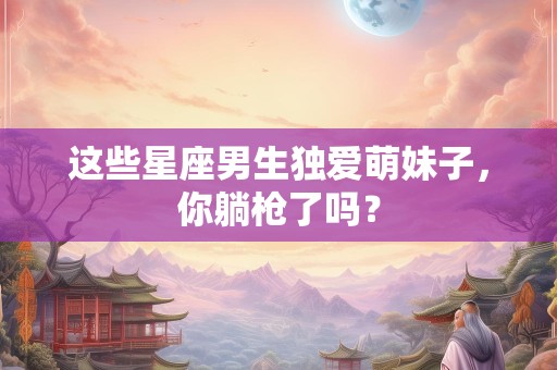 这些星座男生独爱萌妹子，你躺枪了吗？