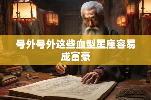号外号外这些血型星座容易成富豪