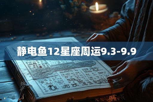 静电鱼12星座周运9.3-9.9