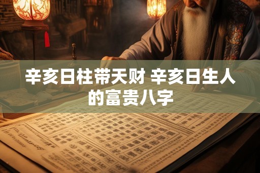 辛亥日柱带天财 辛亥日生人的富贵八字