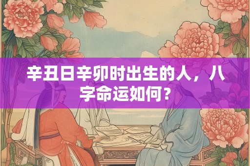 辛丑日辛卯时出生的人，八字命运如何？