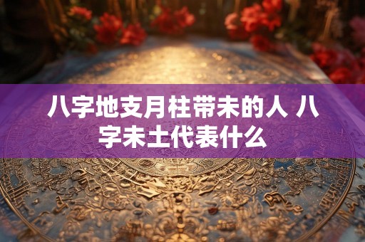 八字地支月柱带未的人 八字未土代表什么