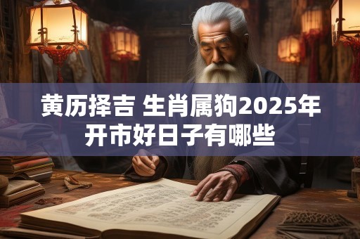 黄历择吉 生肖属狗2025年开市好日子有哪些