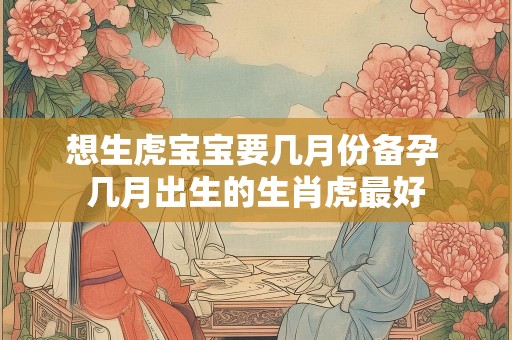想生虎宝宝要几月份备孕 几月出生的生肖虎最好