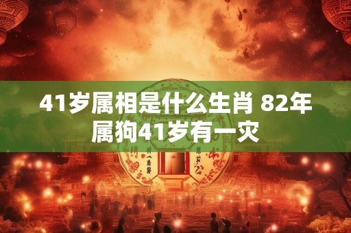 41岁属相是什么生肖 82年属狗41岁有一灾