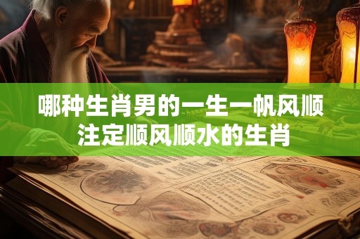 哪种生肖男的一生一帆风顺 注定顺风顺水的生肖