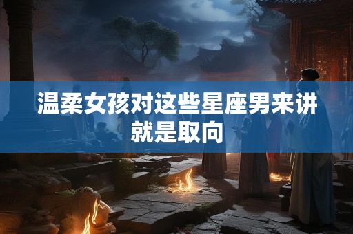 温柔女孩对这些星座男来讲就是取向