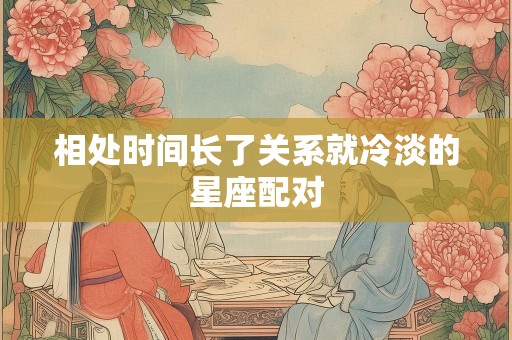 相处时间长了关系就冷淡的星座配对