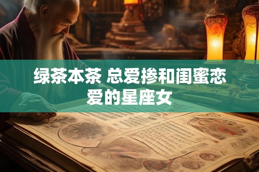 绿茶本茶 总爱掺和闺蜜恋爱的星座女
